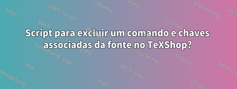 Script para excluir um comando e chaves associadas da fonte no TeXShop?