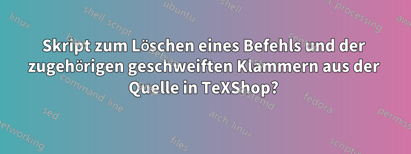 Skript zum Löschen eines Befehls und der zugehörigen geschweiften Klammern aus der Quelle in TeXShop?