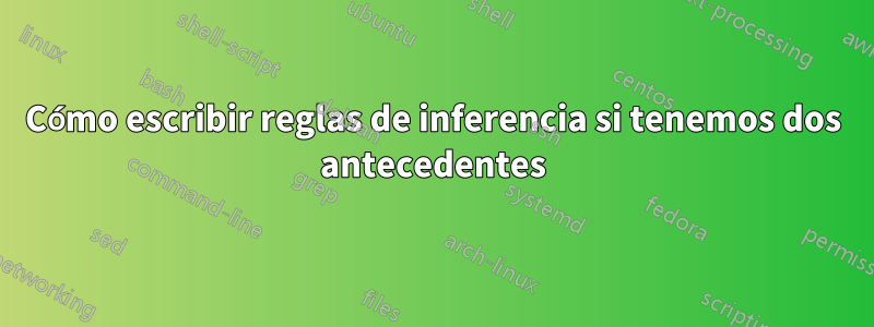 Cómo escribir reglas de inferencia si tenemos dos antecedentes