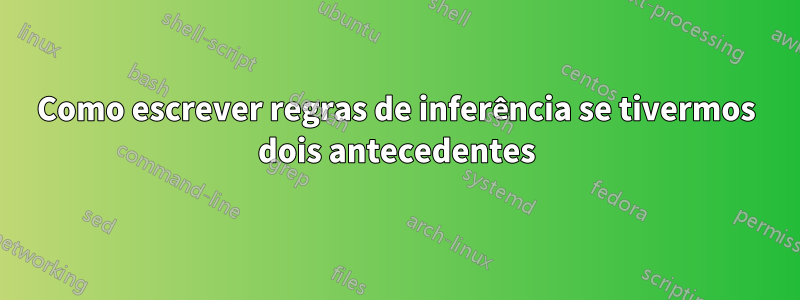 Como escrever regras de inferência se tivermos dois antecedentes