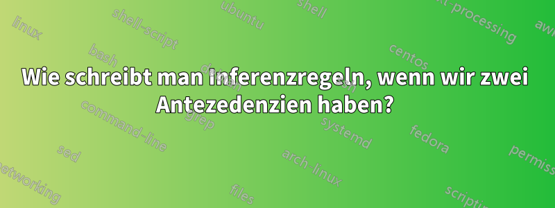 Wie schreibt man Inferenzregeln, wenn wir zwei Antezedenzien haben?