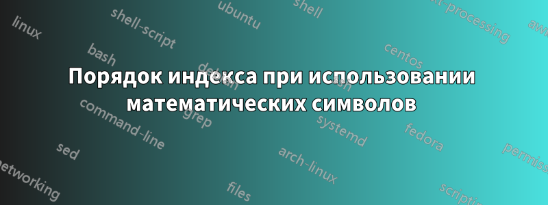 Порядок индекса при использовании математических символов