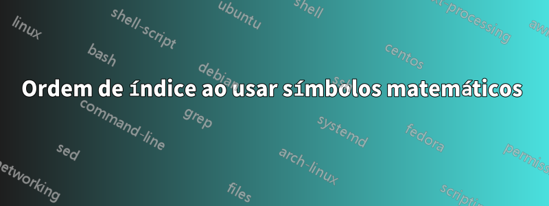 Ordem de índice ao usar símbolos matemáticos