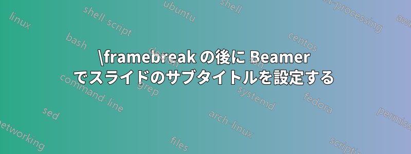 \framebreak の後に Beamer でスライドのサブタイトルを設定する