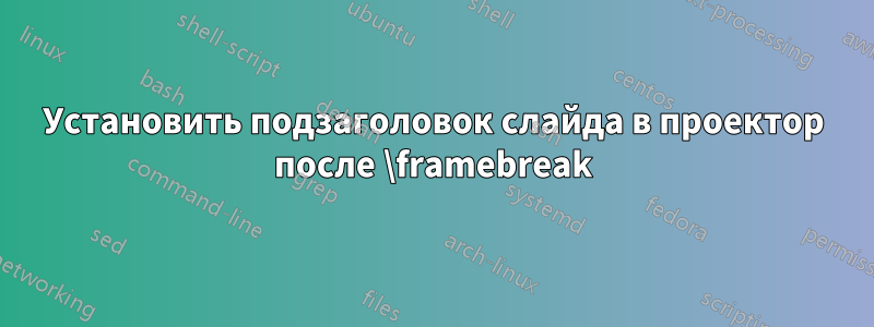 Установить подзаголовок слайда в проектор после \framebreak