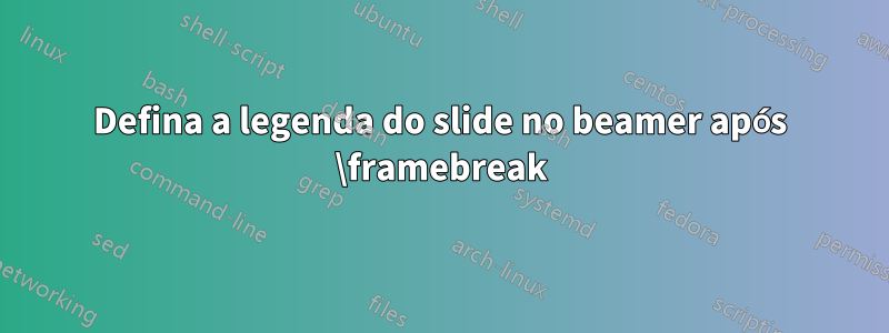 Defina a legenda do slide no beamer após \framebreak