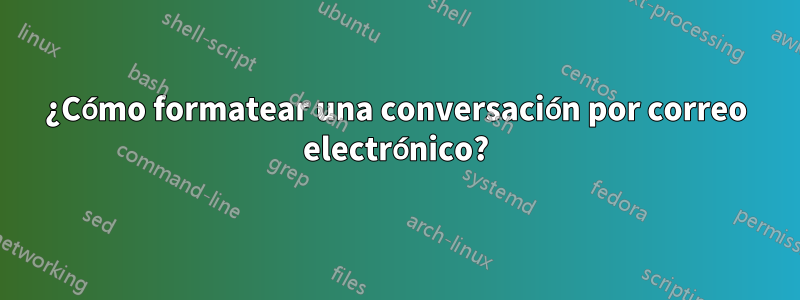 ¿Cómo formatear una conversación por correo electrónico?