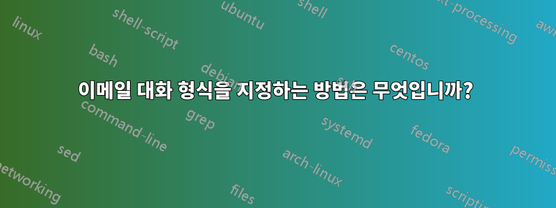 이메일 대화 형식을 지정하는 방법은 무엇입니까?