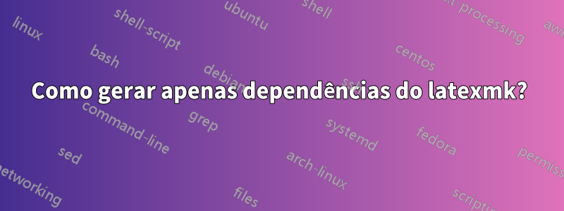 Como gerar apenas dependências do latexmk?