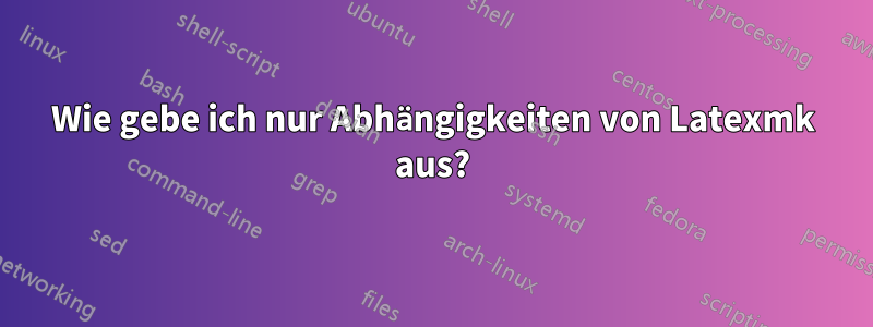 Wie gebe ich nur Abhängigkeiten von Latexmk aus?