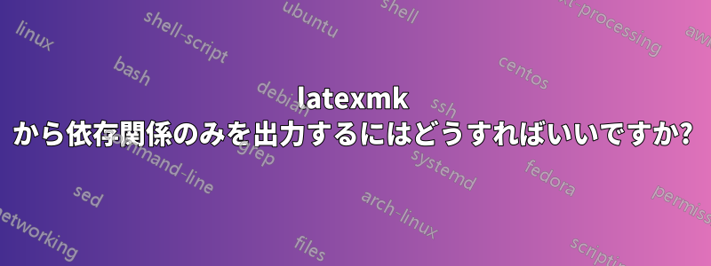 latexmk から依存関係のみを出力するにはどうすればいいですか?