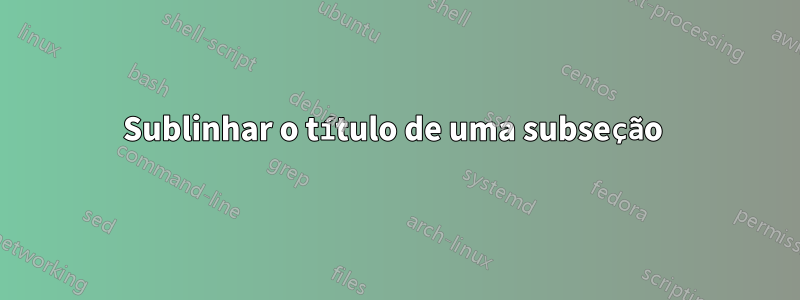 Sublinhar o título de uma subseção 