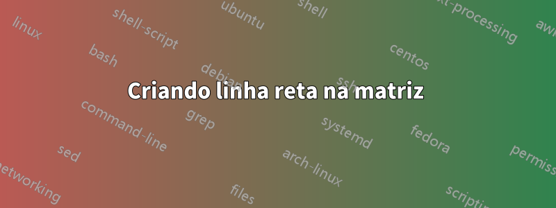 Criando linha reta na matriz