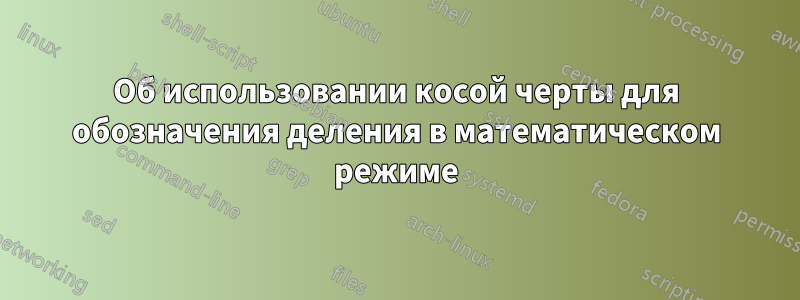 Об использовании косой черты для обозначения деления в математическом режиме