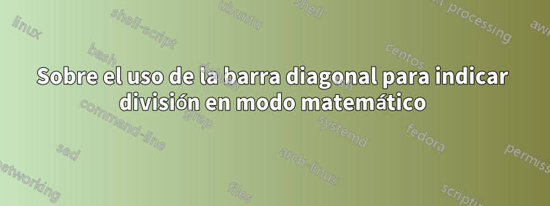 Sobre el uso de la barra diagonal para indicar división en modo matemático