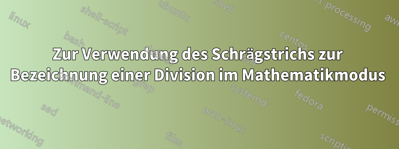 Zur Verwendung des Schrägstrichs zur Bezeichnung einer Division im Mathematikmodus