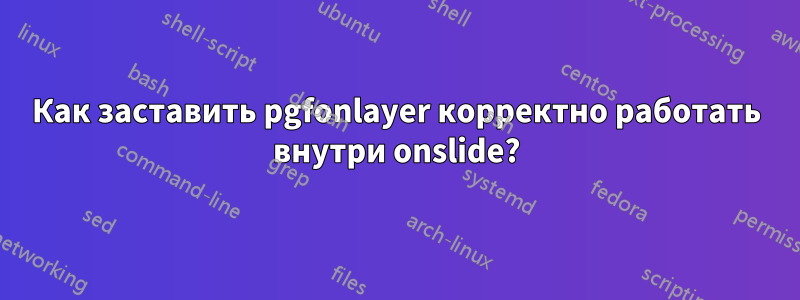 Как заставить pgfonlayer корректно работать внутри onslide?