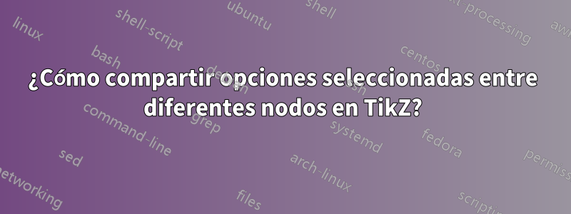 ¿Cómo compartir opciones seleccionadas entre diferentes nodos en TikZ?