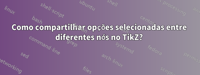 Como compartilhar opções selecionadas entre diferentes nós no TikZ?