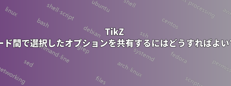 TikZ の異なるノード間で選択したオプションを共有するにはどうすればよいでしょうか?