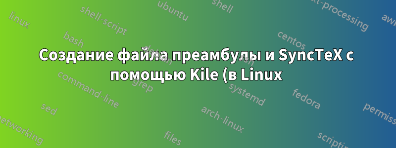 Создание файла преамбулы и SyncTeX с помощью Kile (в Linux)