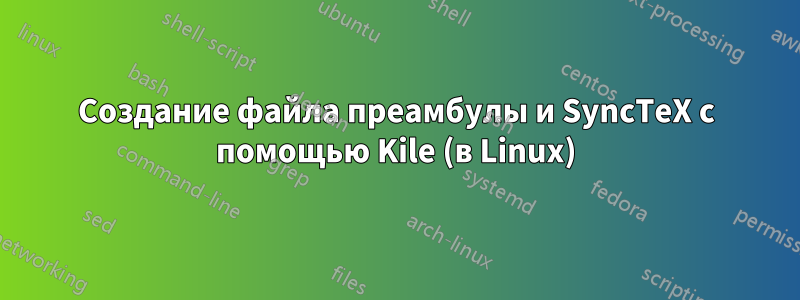 Создание файла преамбулы и SyncTeX с помощью Kile (в Linux)