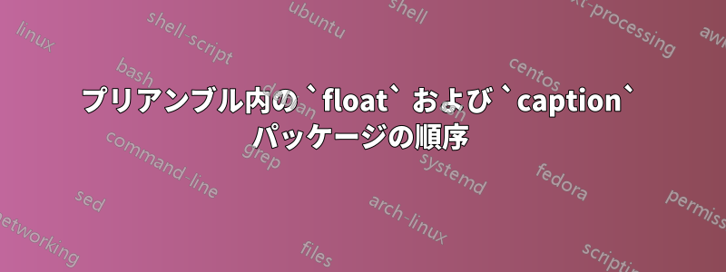 プリアンブル内の `float` および `caption` パッケージの順序