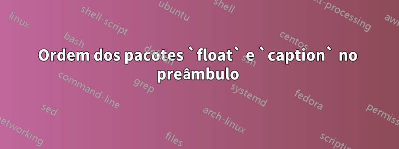 Ordem dos pacotes `float` e `caption` no preâmbulo