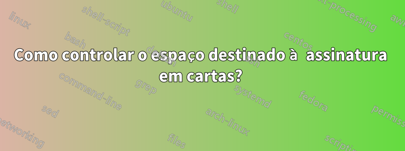 Como controlar o espaço destinado à assinatura em cartas?