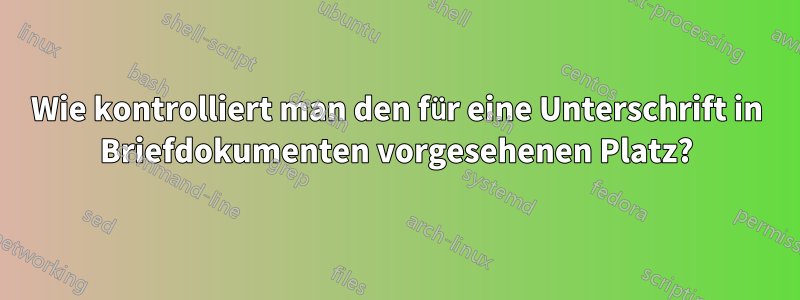 Wie kontrolliert man den für eine Unterschrift in Briefdokumenten vorgesehenen Platz?