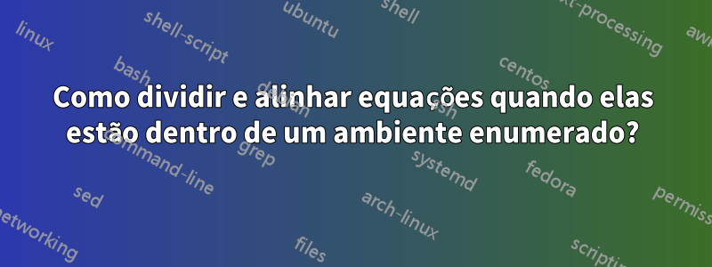 Como dividir e alinhar equações quando elas estão dentro de um ambiente enumerado?