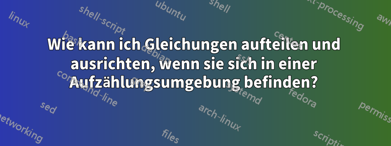 Wie kann ich Gleichungen aufteilen und ausrichten, wenn sie sich in einer Aufzählungsumgebung befinden?