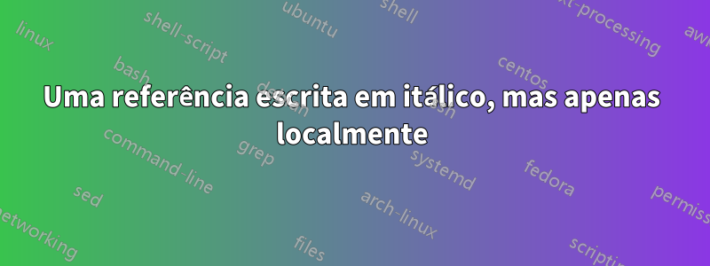 Uma referência escrita em itálico, mas apenas localmente