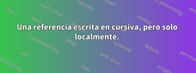 Una referencia escrita en cursiva, pero solo localmente.