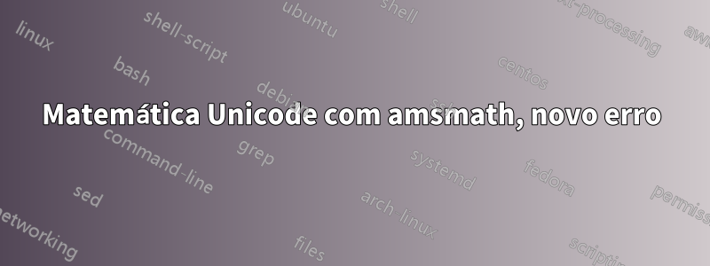 Matemática Unicode com amsmath, novo erro