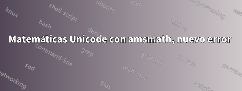 Matemáticas Unicode con amsmath, nuevo error