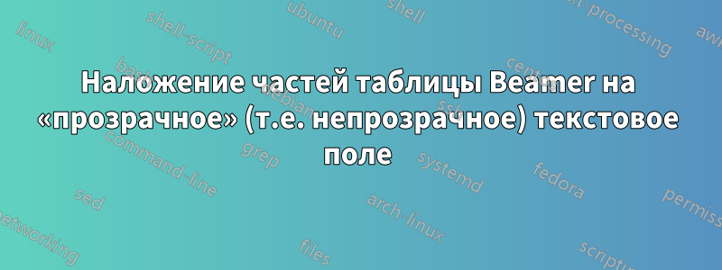 Наложение частей таблицы Beamer на «прозрачное» (т.е. непрозрачное) текстовое поле