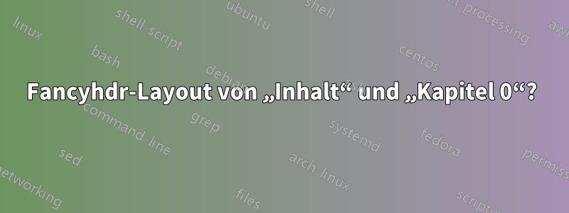 Fancyhdr-Layout von „Inhalt“ und „Kapitel 0“?