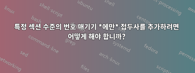 특정 섹션 수준의 번호 매기기 *에만* 접두사를 추가하려면 어떻게 해야 합니까?