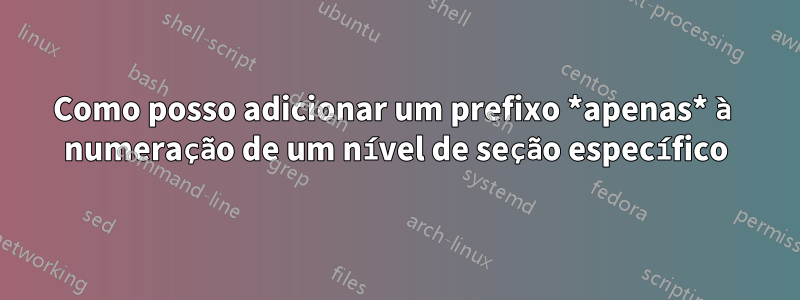 Como posso adicionar um prefixo *apenas* à numeração de um nível de seção específico