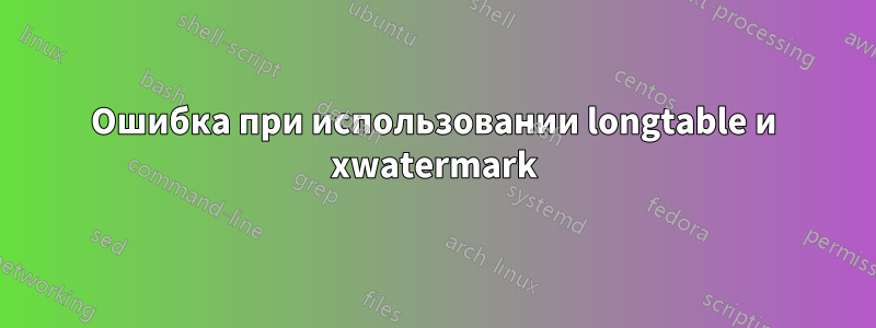 Ошибка при использовании longtable и xwatermark