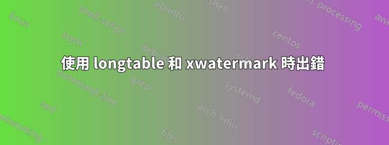 使用 longtable 和 xwatermark 時出錯