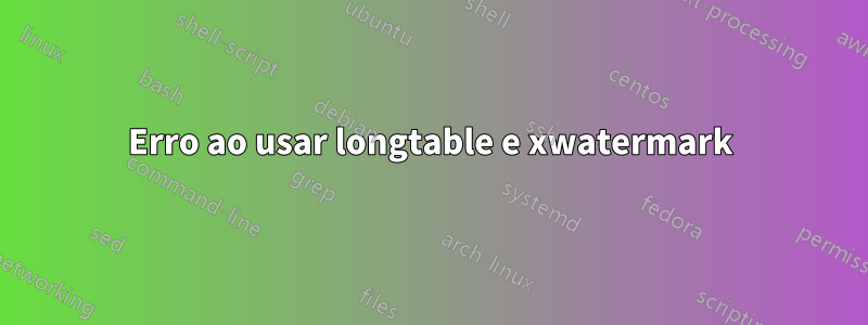 Erro ao usar longtable e xwatermark