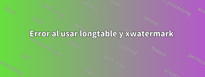 Error al usar longtable y xwatermark