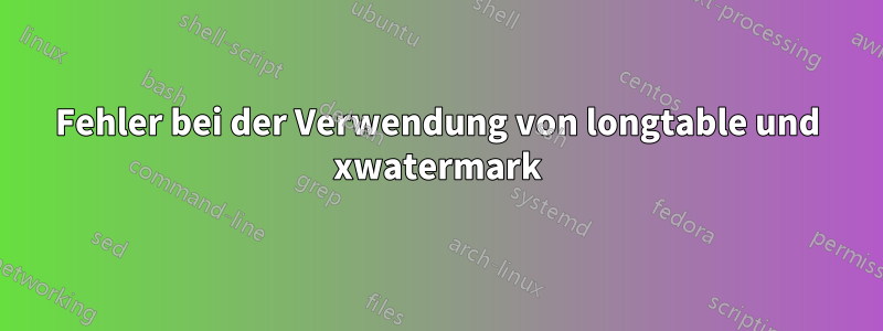 Fehler bei der Verwendung von longtable und xwatermark