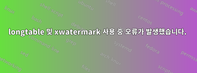 longtable 및 xwatermark 사용 중 오류가 발생했습니다.