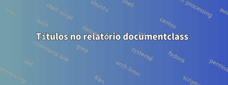 Títulos no relatório documentclass 