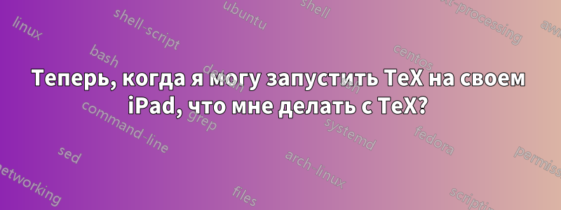 Теперь, когда я могу запустить TeX на своем iPad, что мне делать с TeX?