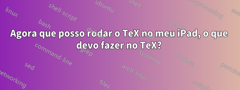 Agora que posso rodar o TeX no meu iPad, o que devo fazer no TeX?