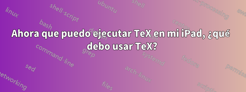 Ahora que puedo ejecutar TeX en mi iPad, ¿qué debo usar TeX?